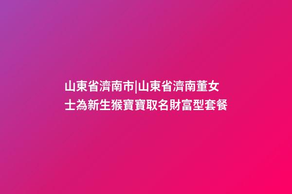 山東省濟南市|山東省濟南董女士為新生猴寶寶取名財富型套餐-第1張-公司起名-玄機派